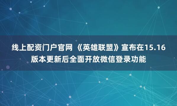 线上配资门户官网 《英雄联盟》宣布在15.16版本更新后全面开放微信登录功能