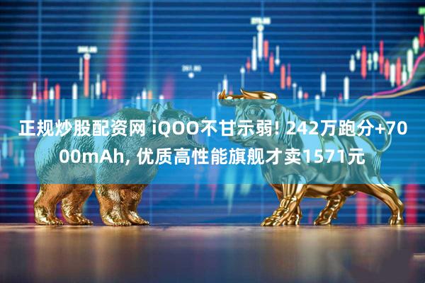 正规炒股配资网 iQOO不甘示弱! 242万跑分+7000mAh, 优质高性能旗舰才卖1571元