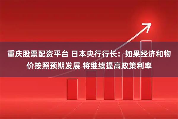 重庆股票配资平台 日本央行行长：如果经济和物价按照预期发展 将继续提高政策利率