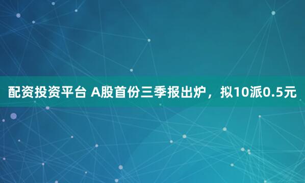 配资投资平台 A股首份三季报出炉，拟10派0.5元