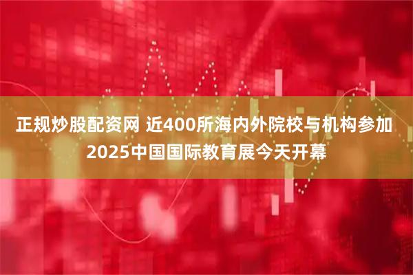 正规炒股配资网 近400所海内外院校与机构参加 2025中国国际教育展今天开幕