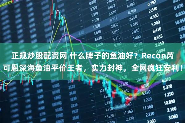 正规炒股配资网 什么牌子的鱼油好？Recon芮可恩深海鱼油平价王者，实力封神，全网疯狂安利！